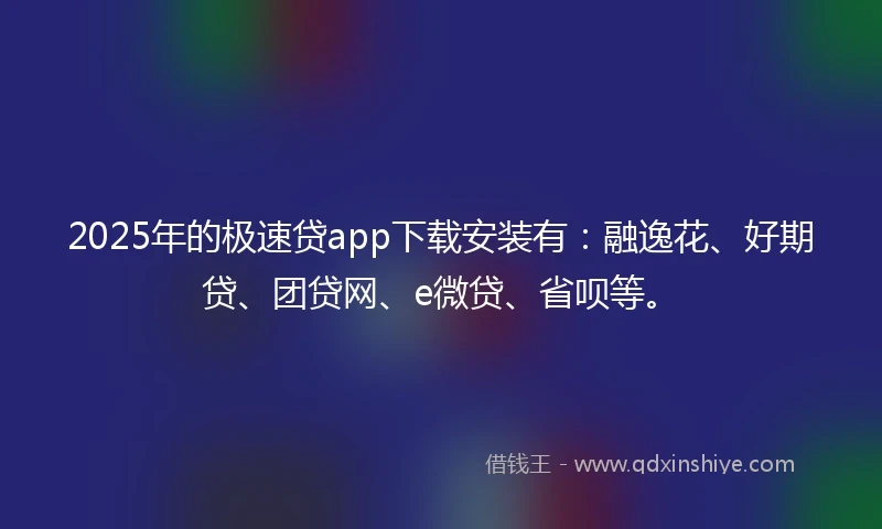 2025年的极速贷app下载安装有：融逸花、好期贷、团贷网、e微贷、省呗等。