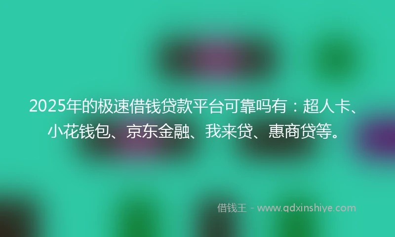 2025年的极速借钱贷款平台可靠吗有：超人卡、小花钱包、京东金融、我来贷、惠商贷等。