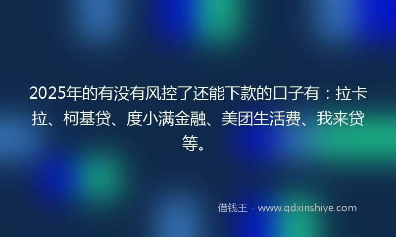 2025年的有没有风控了还能下款的口子有：拉卡拉、柯基贷、度小满金融、美团生活费、我来贷等。