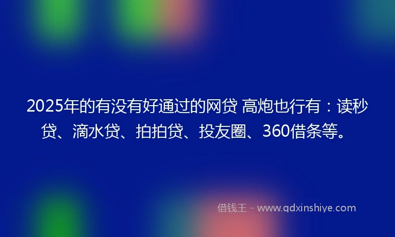 2025年的有没有好通过的网贷 高炮也行有：读秒贷、滴水贷、拍拍贷、投友圈、360借条等。