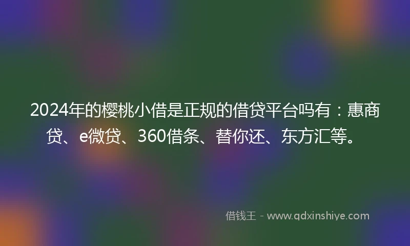 2024年的樱桃小借是正规的借贷平台吗有：惠商贷、e微贷、360借条、替你还、东方汇等。