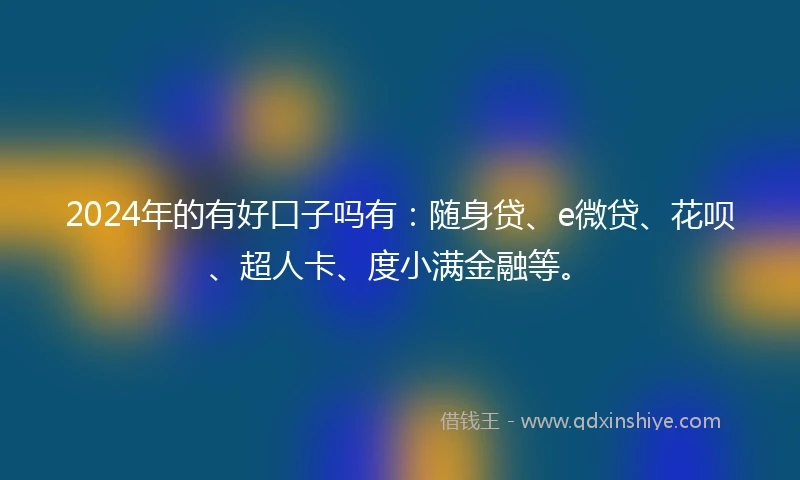 2024年的有好口子吗有：随身贷、e微贷、花呗、超人卡、度小满金融等。