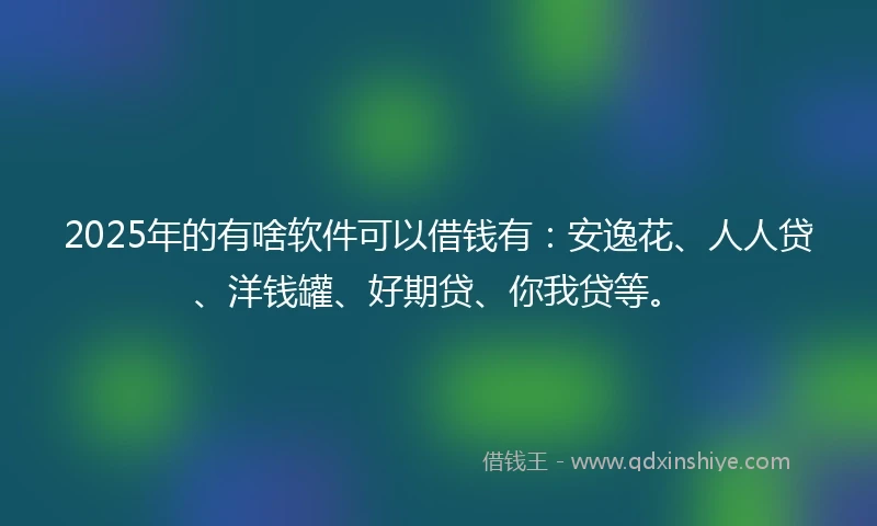 2025年的有啥软件可以借钱有：安逸花、人人贷、洋钱罐、好期贷、你我贷等。