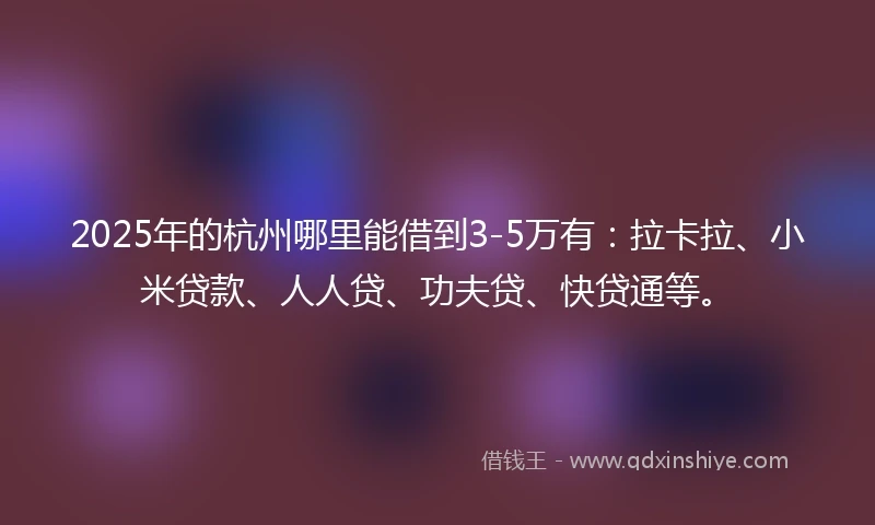 2025年的杭州哪里能借到3-5万有：拉卡拉、小米贷款、人人贷、功夫贷、快贷通等。