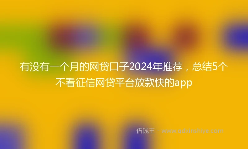 有没有一个月的网贷口子2024年推荐，总结5个不看征信网贷平台放款快的app