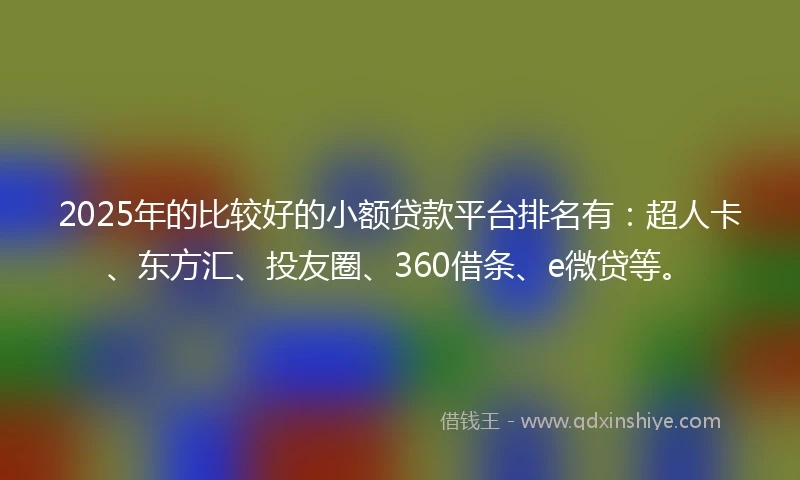 2025年的比较好的小额贷款平台排名有：超人卡、东方汇、投友圈、360借条、e微贷等。