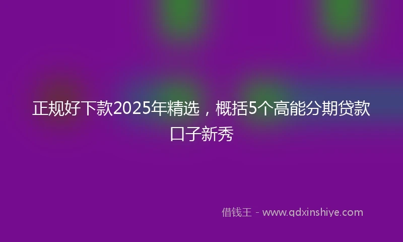 正规好下款2025年精选，概括5个高能分期贷款口子新秀