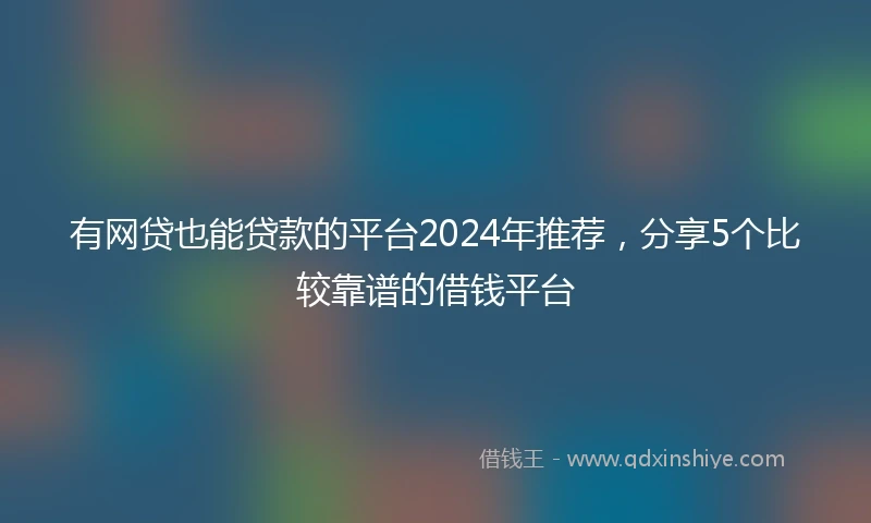 有网贷也能贷款的平台2024年推荐，分享5个比较靠谱的借钱平台