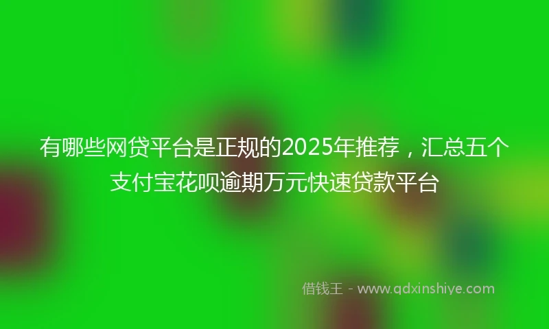 有哪些网贷平台是正规的2025年推荐，汇总五个支付宝花呗逾期万元快速贷款平台