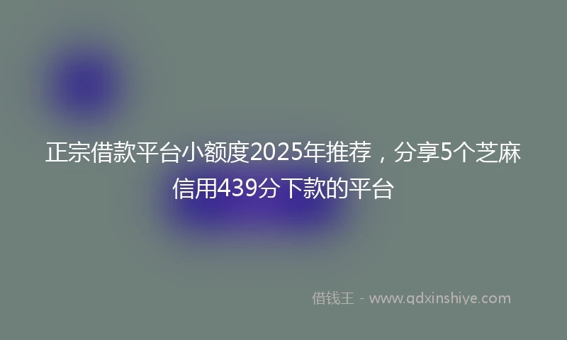 正宗借款平台小额度2025年推荐，分享5个芝麻信用439分下款的平台