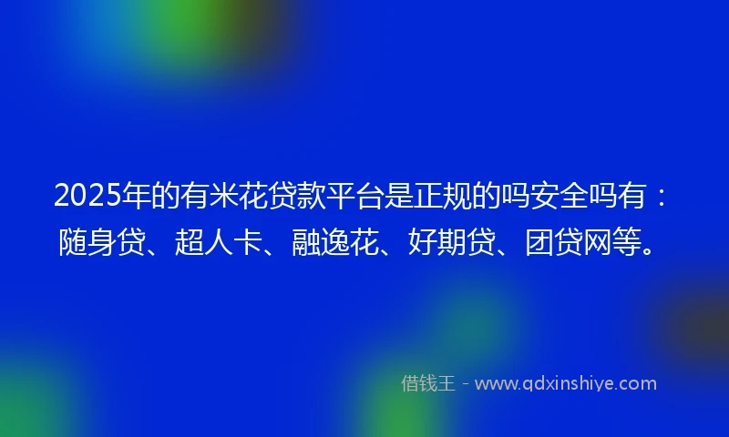 2025年的有米花贷款平台是正规的吗安全吗有：随身贷、超人卡、融逸花、好期贷、团贷网等。