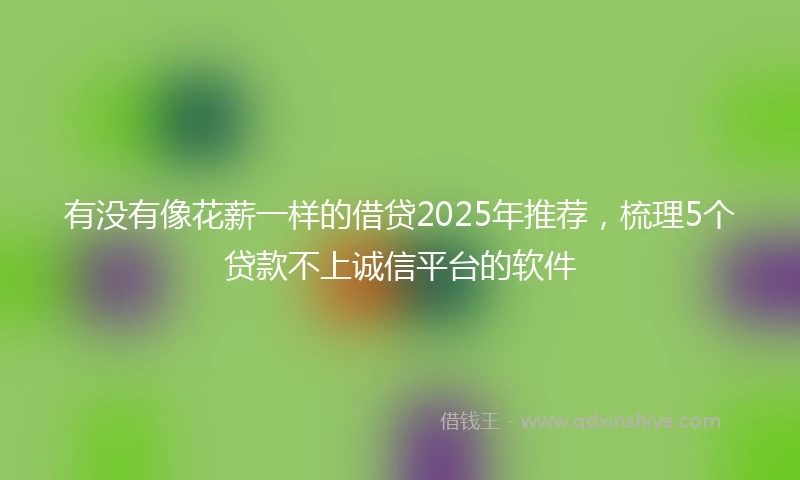 有没有像花薪一样的借贷2025年推荐，梳理5个贷款不上诚信平台的软件