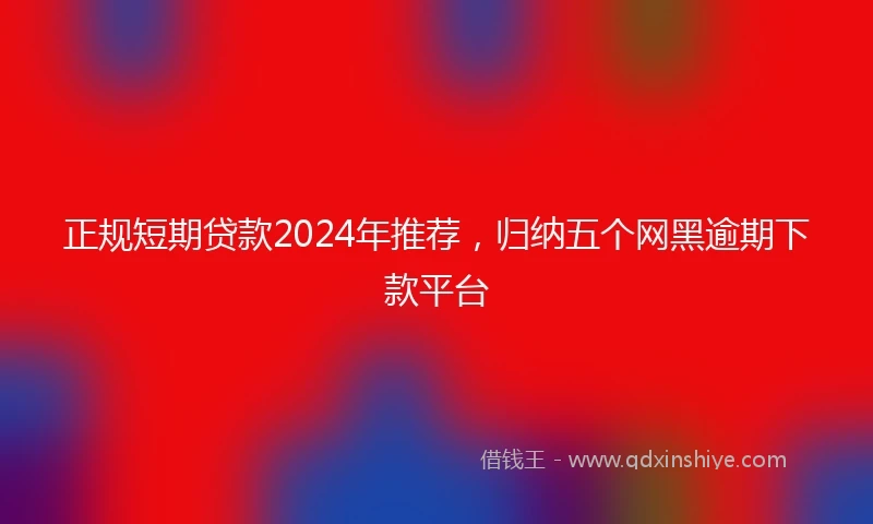 正规短期贷款2024年推荐，归纳五个网黑逾期下款平台