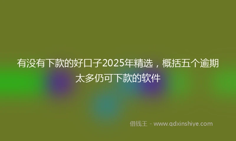 有没有下款的好口子2025年精选，概括五个逾期太多仍可下款的软件