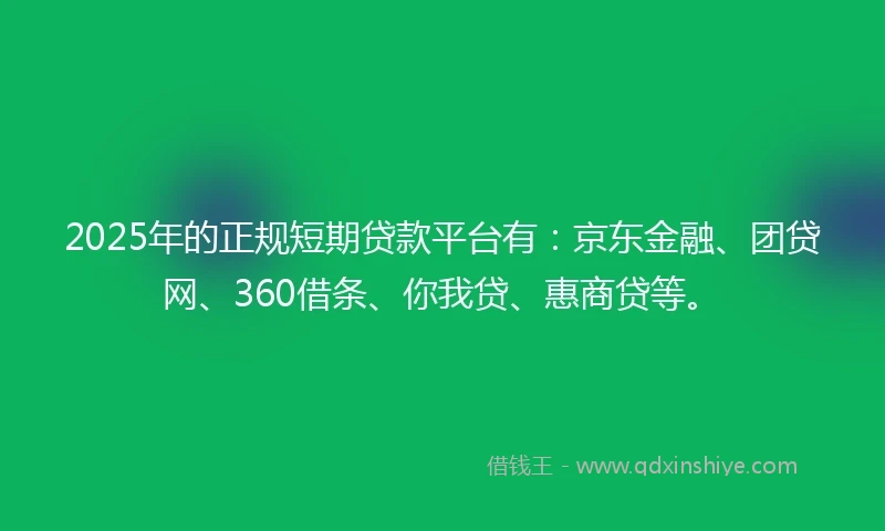 2025年的正规短期贷款平台有：京东金融、团贷网、360借条、你我贷、惠商贷等。