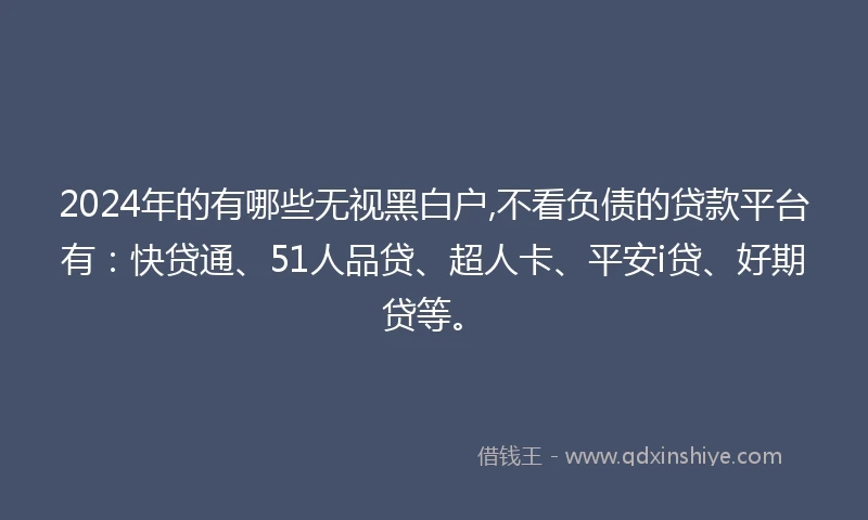 2024年的有哪些无视黑白户,不看负债的贷款平台有：快贷通、51人品贷、超人卡、平安i贷、好期贷等。