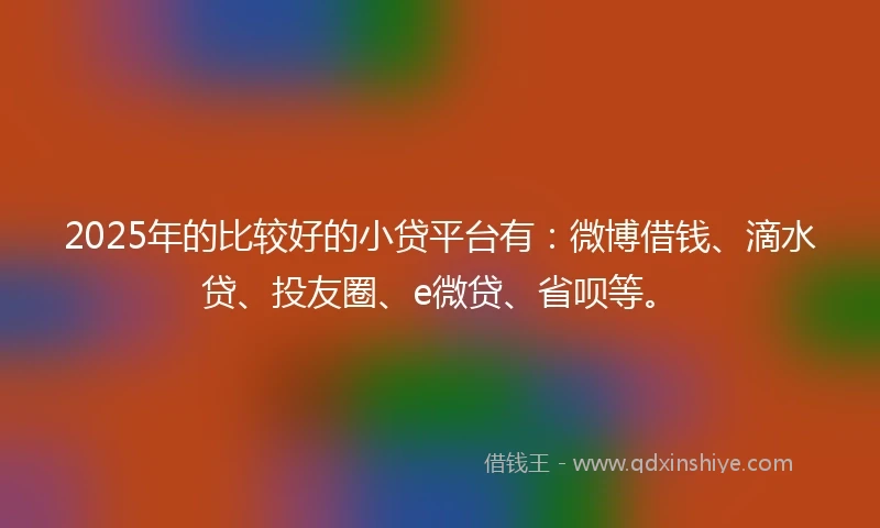 2025年的比较好的小贷平台有：微博借钱、滴水贷、投友圈、e微贷、省呗等。