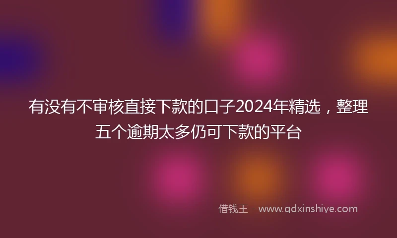 有没有不审核直接下款的口子2024年精选，整理五个逾期太多仍可下款的平台