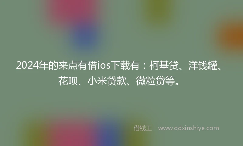 2024年的来点有借ios下载有：柯基贷、洋钱罐、花呗、小米贷款、微粒贷等。