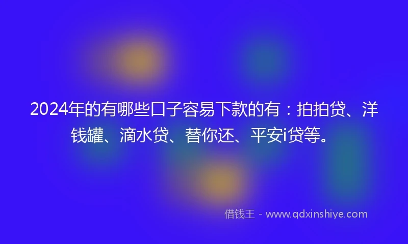 2024年的有哪些口子容易下款的有：拍拍贷、洋钱罐、滴水贷、替你还、平安i贷等。