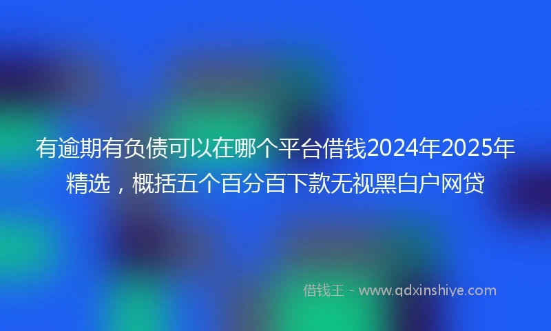有逾期有负债可以在哪个平台借钱2024年2025年精选，概括五个百分百下款无视黑白户网贷