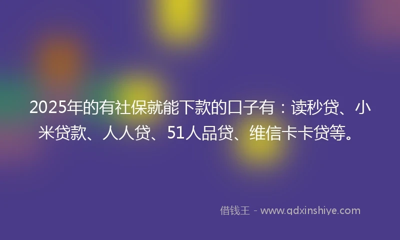 2025年的有社保就能下款的口子有：读秒贷、小米贷款、人人贷、51人品贷、维信卡卡贷等。