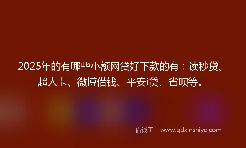 2025年的有哪些小额网贷好下款的有：读秒贷、超人卡、微博借钱、平安i贷、省呗等。