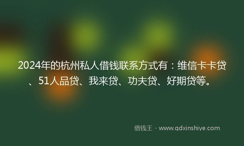 2024年的杭州私人借钱联系方式有：维信卡卡贷、51人品贷、我来贷、功夫贷、好期贷等。