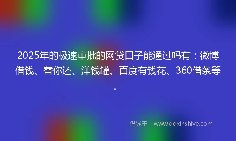 2025年的极速审批的网贷口子能通过吗有：微博借钱、替你还、洋钱罐、百度有钱花、360借条等。