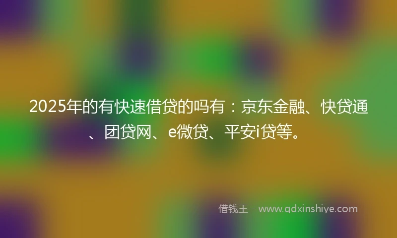 2025年的有快速借贷的吗有：京东金融、快贷通、团贷网、e微贷、平安i贷等。