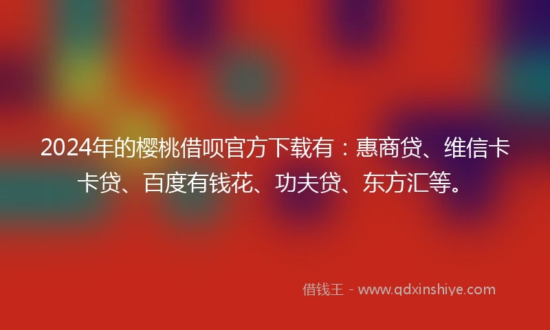 2024年的樱桃借呗官方下载有:惠商贷、维信卡卡贷、百度有钱花、功夫贷、东方汇等。