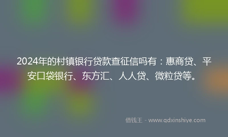 2024年的村镇银行贷款查征信吗有：惠商贷、平安口袋银行、东方汇、人人贷、微粒贷等。