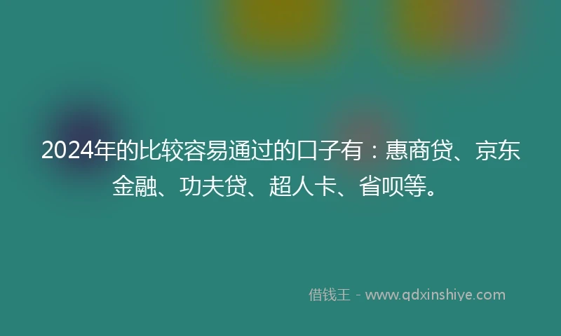 2024年的比较容易通过的口子有：惠商贷、京东金融、功夫贷、超人卡、省呗等。