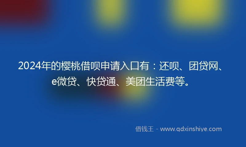 2024年的樱桃借呗申请入口有：还呗、团贷网、e微贷、快贷通、美团生活费等。