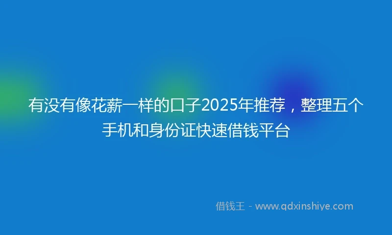有没有像花薪一样的口子2025年推荐，整理五个手机和身份证快速借钱平台