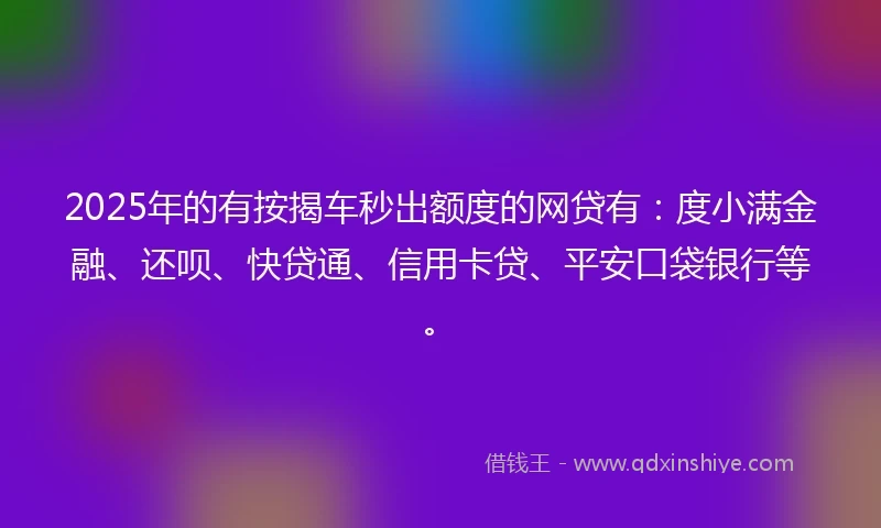 2025年的有按揭车秒出额度的网贷有：度小满金融、还呗、快贷通、信用卡贷、平安口袋银行等。