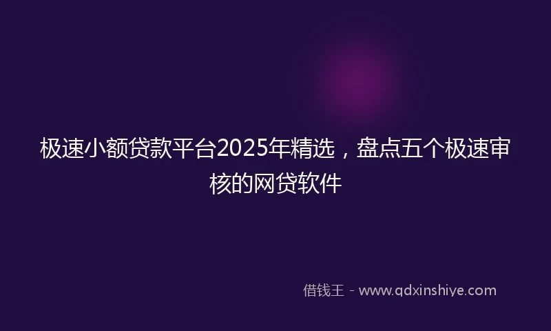 极速小额贷款平台2025年精选，盘点五个极速审核的网贷软件