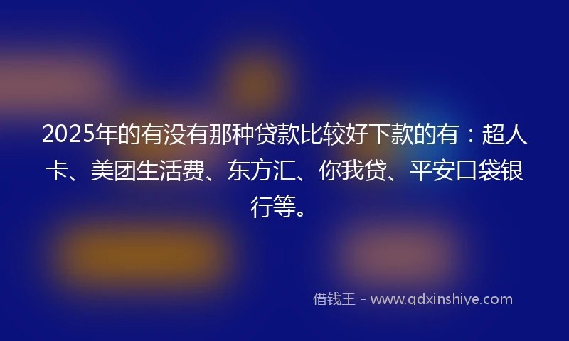 2025年的有没有那种贷款比较好下款的有：超人卡、美团生活费、东方汇、你我贷、平安口袋银行等。
