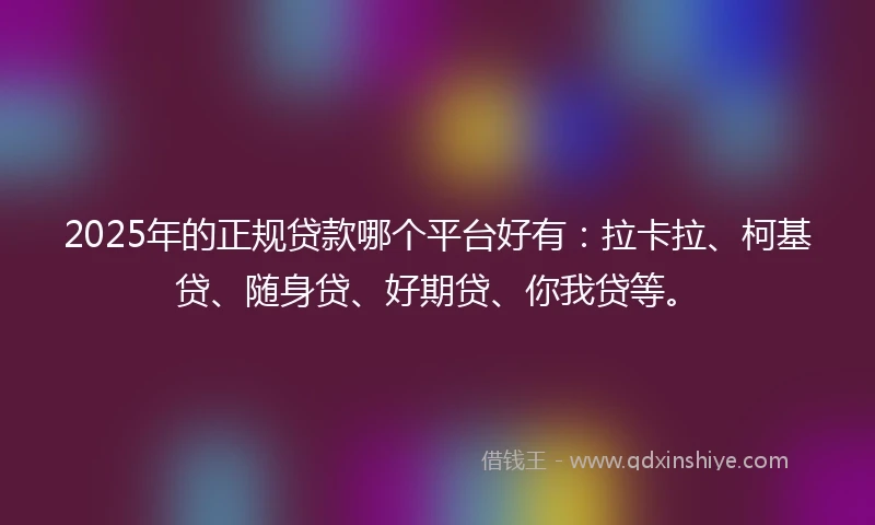 2025年的正规贷款哪个平台好有：拉卡拉、柯基贷、随身贷、好期贷、你我贷等。