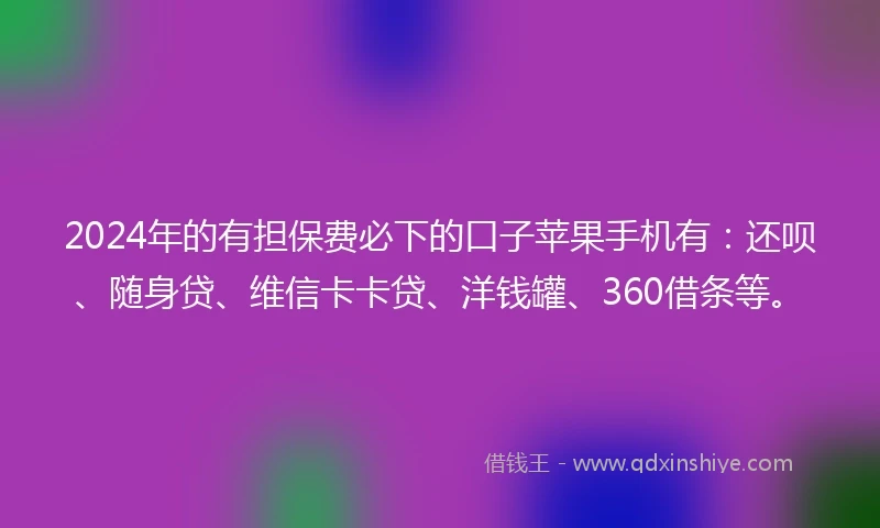 2024年的有担保费必下的口子苹果手机有：还呗、随身贷、维信卡卡贷、洋钱罐、360借条等。