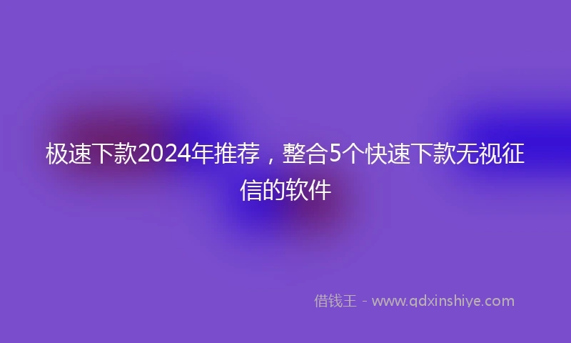 极速下款2024年推荐，整合5个快速下款无视征信的软件
