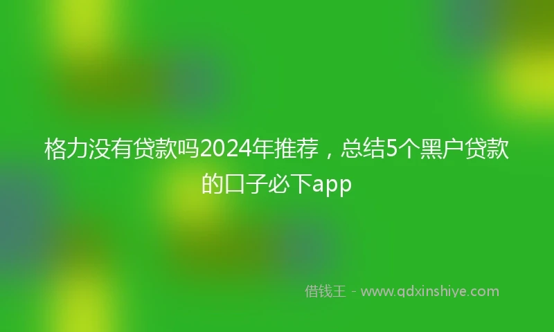 格力没有贷款吗2024年推荐，总结5个黑户贷款的口子必下app