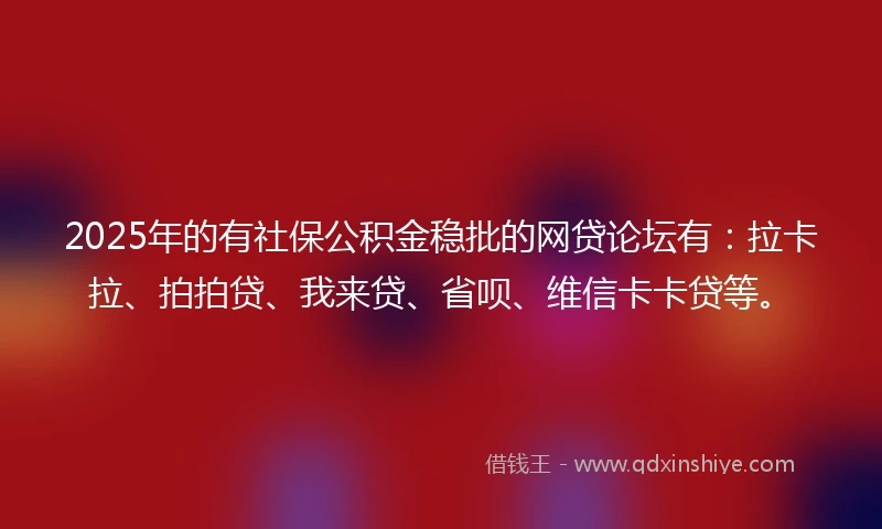 2025年的有社保公积金稳批的网贷论坛有：拉卡拉、拍拍贷、我来贷、省呗、维信卡卡贷等。