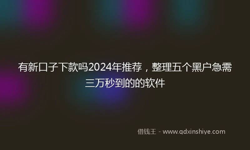 有新口子下款吗2024年推荐，整理五个黑户急需三万秒到的的软件