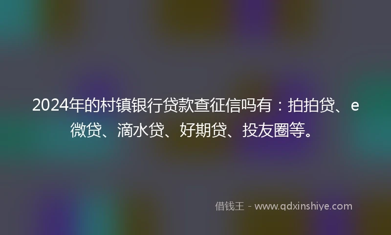 2024年的村镇银行贷款查征信吗有：拍拍贷、e微贷、滴水贷、好期贷、投友圈等。