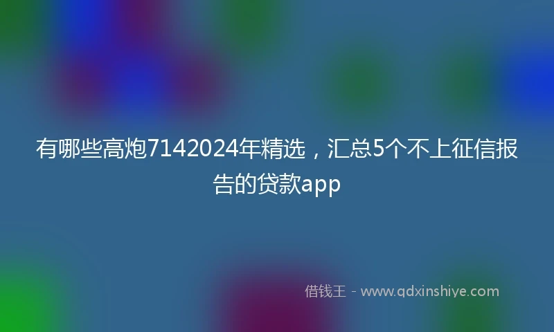 有哪些高炮7142024年精选，汇总5个不上征信报告的贷款app