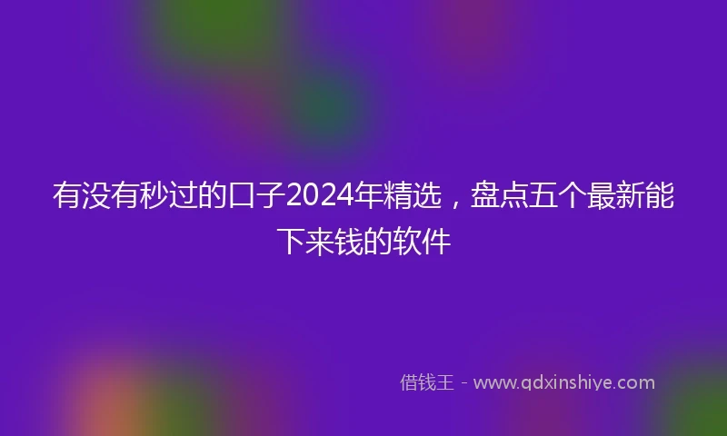 有没有秒过的口子2024年精选，盘点五个最新能下来钱的软件