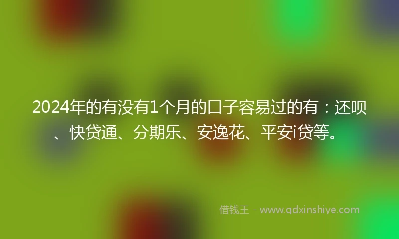 2024年的有没有1个月的口子容易过的有：还呗、快贷通、分期乐、安逸花、平安i贷等。
