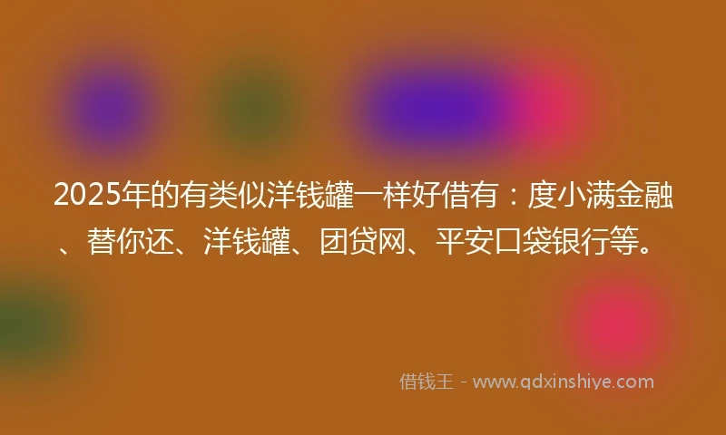 2025年的有类似洋钱罐一样好借有：度小满金融、替你还、洋钱罐、团贷网、平安口袋银行等。