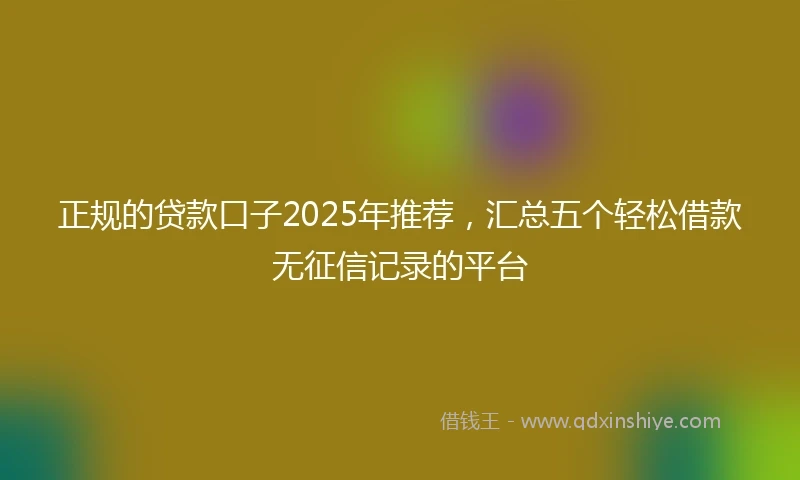 正规的贷款口子2025年推荐，汇总五个轻松借款无征信记录的平台